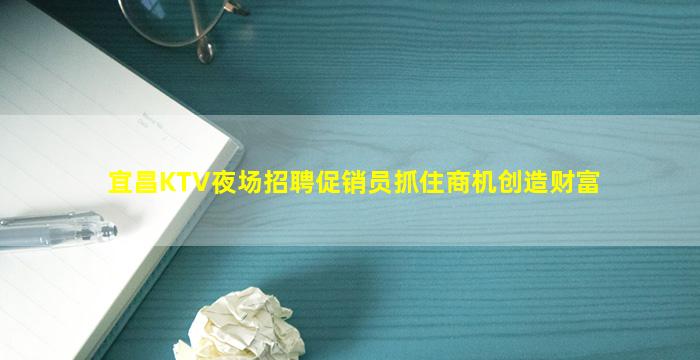 宜昌KTV夜场招聘促销员抓住商机创造财富
